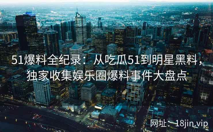 51爆料全纪录：从吃瓜51到明星黑料，独家收集娱乐圈爆料事件大盘点  第2张