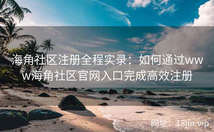 海角社区注册全程实录：如何通过www海角社区官网入口完成高效注册  第2张