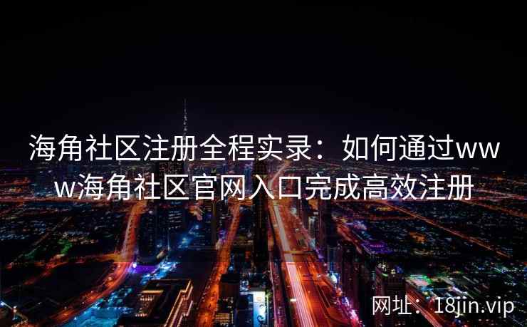 海角社区注册全程实录：如何通过www海角社区官网入口完成高效注册