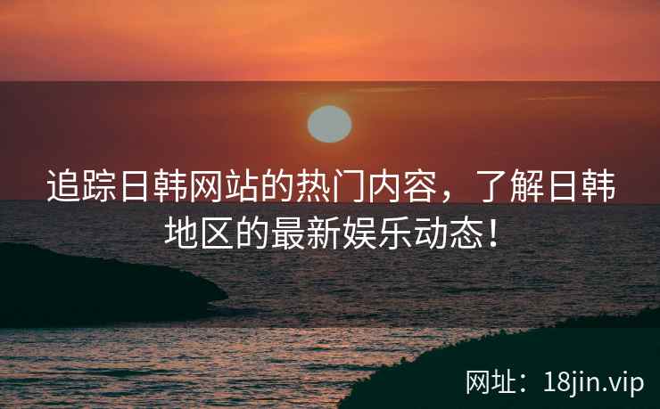 追踪日韩网站的热门内容，了解日韩地区的最新娱乐动态！  第2张