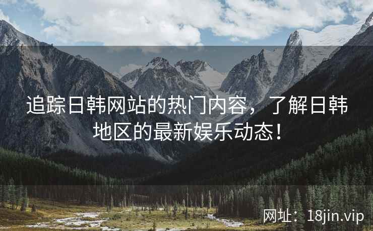 追踪日韩网站的热门内容，了解日韩地区的最新娱乐动态！