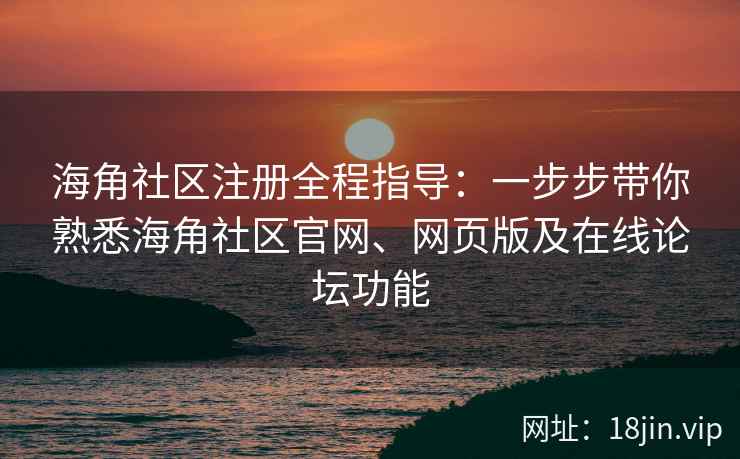 海角社区注册全程指导：一步步带你熟悉海角社区官网、网页版及在线论坛功能