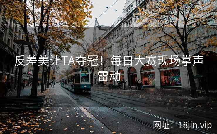反差美让TA夺冠！每日大赛现场掌声雷动