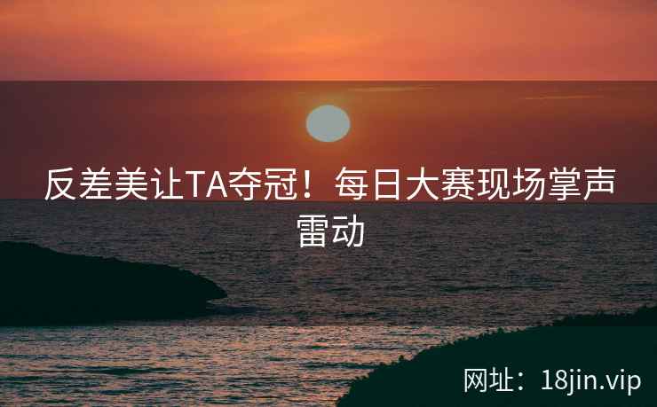 反差美让TA夺冠！每日大赛现场掌声雷动  第2张