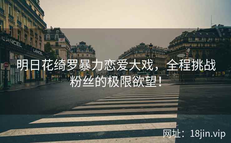 明日花绮罗暴力恋爱大戏，全程挑战粉丝的极限欲望！