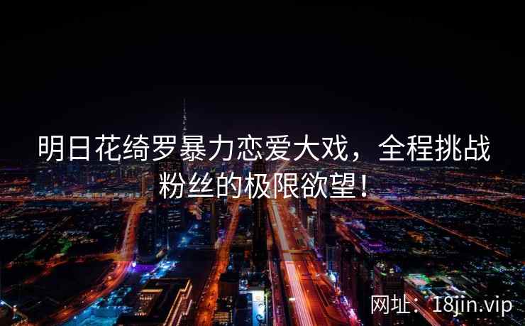 明日花绮罗暴力恋爱大戏，全程挑战粉丝的极限欲望！  第2张