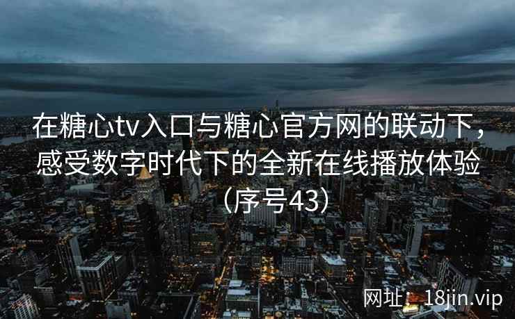 在糖心tv入口与糖心官方网的联动下，感受数字时代下的全新在线播放体验（序号43）  第2张