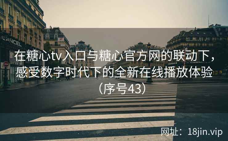 在糖心tv入口与糖心官方网的联动下，感受数字时代下的全新在线播放体验（序号43）