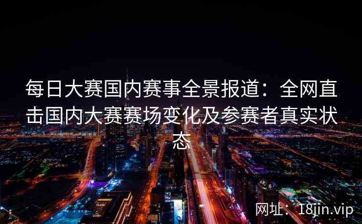 每日大赛国内赛事全景报道：全网直击国内大赛赛场变化及参赛者真实状态