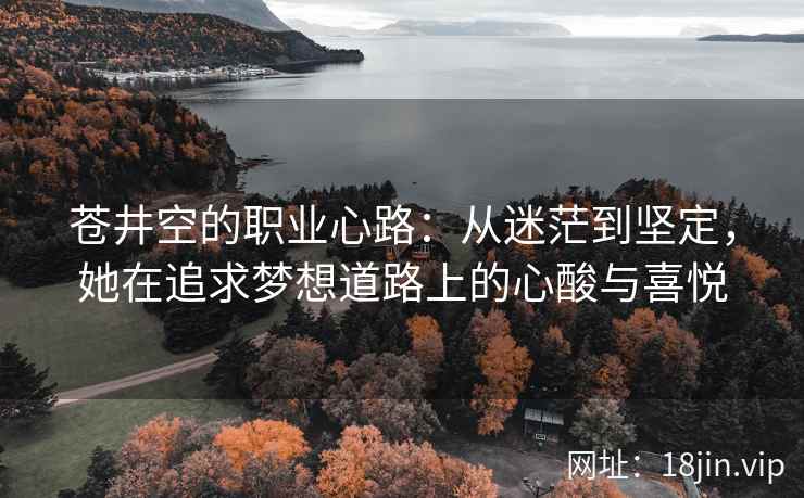 苍井空的职业心路：从迷茫到坚定，她在追求梦想道路上的心酸与喜悦
