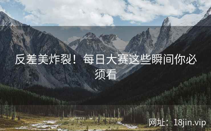 反差美炸裂！每日大赛这些瞬间你必须看  第2张