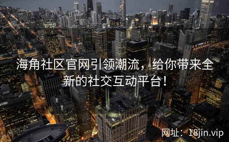 海角社区官网引领潮流，给你带来全新的社交互动平台！