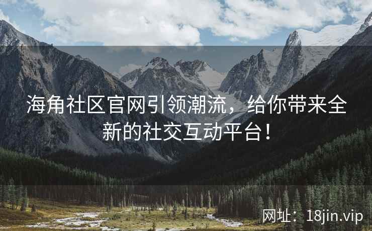 海角社区官网引领潮流，给你带来全新的社交互动平台！  第2张