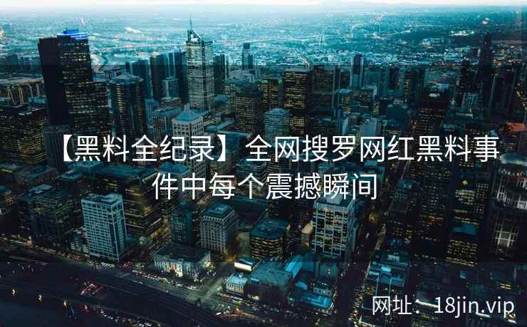 【黑料全纪录】全网搜罗网红黑料事件中每个震撼瞬间  第2张