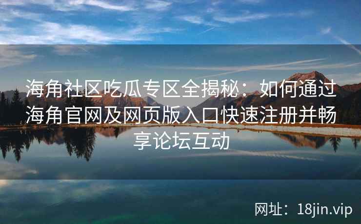 海角社区吃瓜专区全揭秘：如何通过海角官网及网页版入口快速注册并畅享论坛互动  第2张