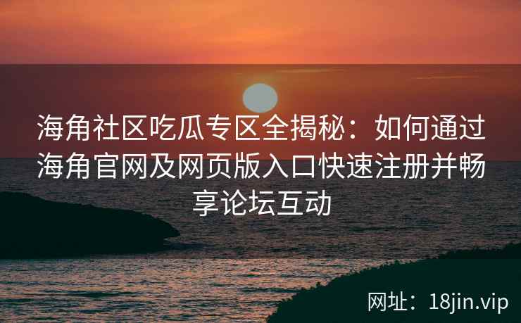 海角社区吃瓜专区全揭秘：如何通过海角官网及网页版入口快速注册并畅享论坛互动