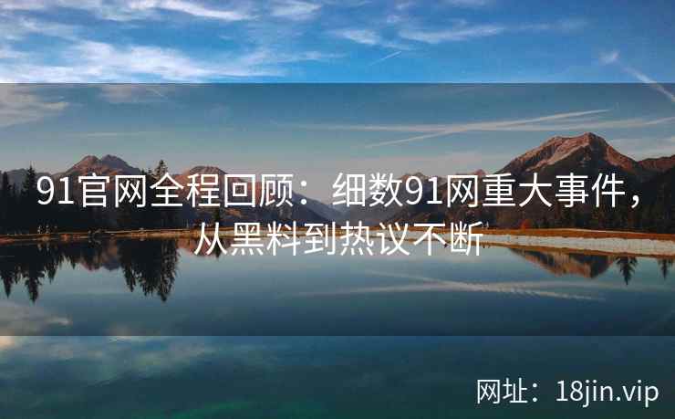 91官网全程回顾：细数91网重大事件，从黑料到热议不断  第2张