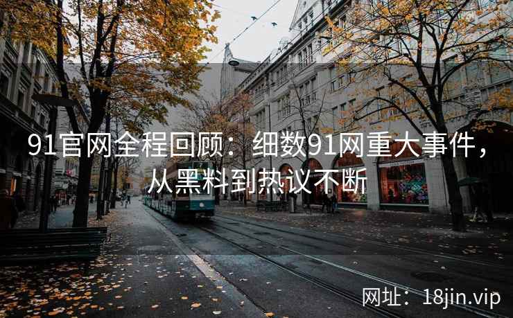 91官网全程回顾：细数91网重大事件，从黑料到热议不断