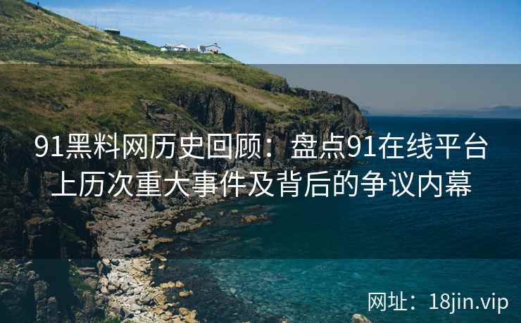 91黑料网历史回顾：盘点91在线平台上历次重大事件及背后的争议内幕  第1张