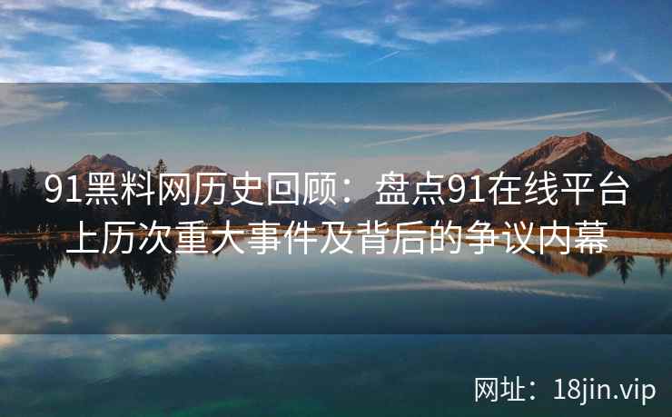 91黑料网历史回顾：盘点91在线平台上历次重大事件及背后的争议内幕  第2张