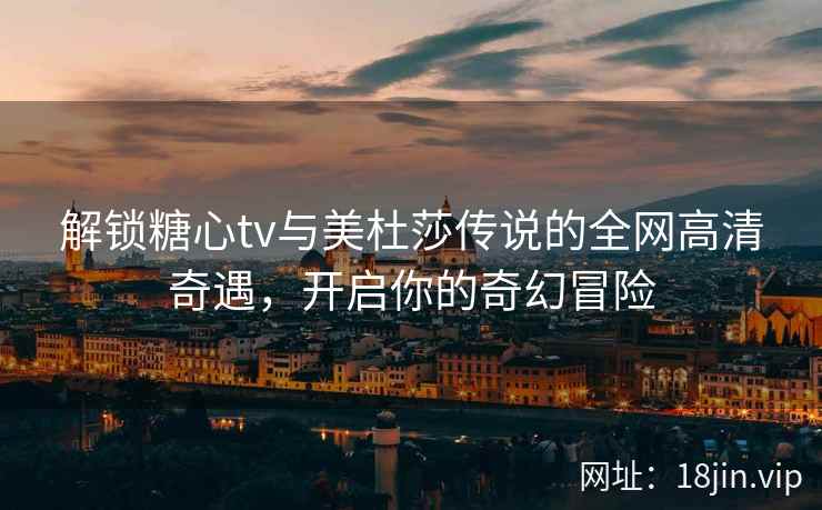 解锁糖心tv与美杜莎传说的全网高清奇遇，开启你的奇幻冒险  第2张