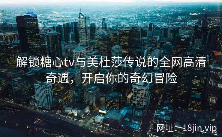 解锁糖心tv与美杜莎传说的全网高清奇遇，开启你的奇幻冒险
