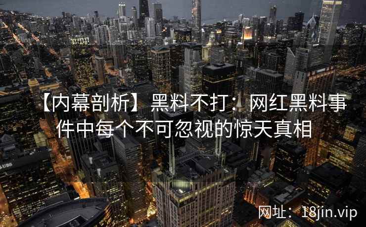 【内幕剖析】黑料不打：网红黑料事件中每个不可忽视的惊天真相