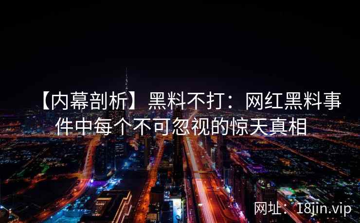 【内幕剖析】黑料不打：网红黑料事件中每个不可忽视的惊天真相  第2张