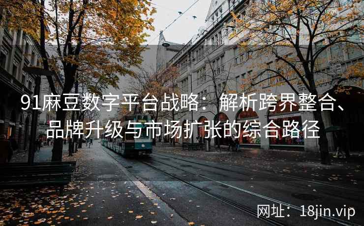 91麻豆数字平台战略：解析跨界整合、品牌升级与市场扩张的综合路径