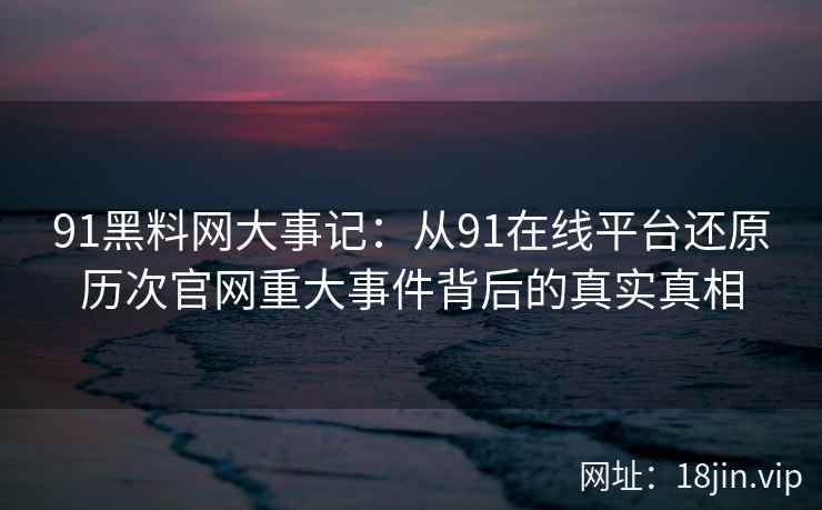 91黑料网大事记：从91在线平台还原历次官网重大事件背后的真实真相  第2张