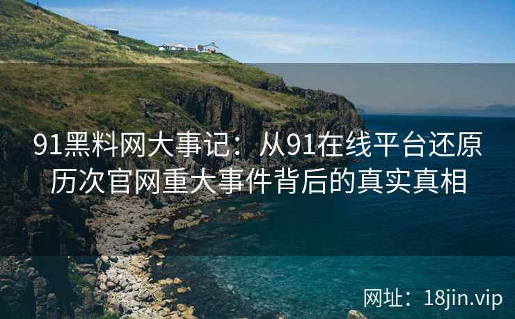 91黑料网大事记：从91在线平台还原历次官网重大事件背后的真实真相