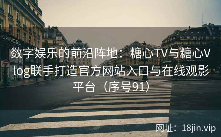 数字娱乐的前沿阵地：糖心TV与糖心Vlog联手打造官方网站入口与在线观影平台（序号91）