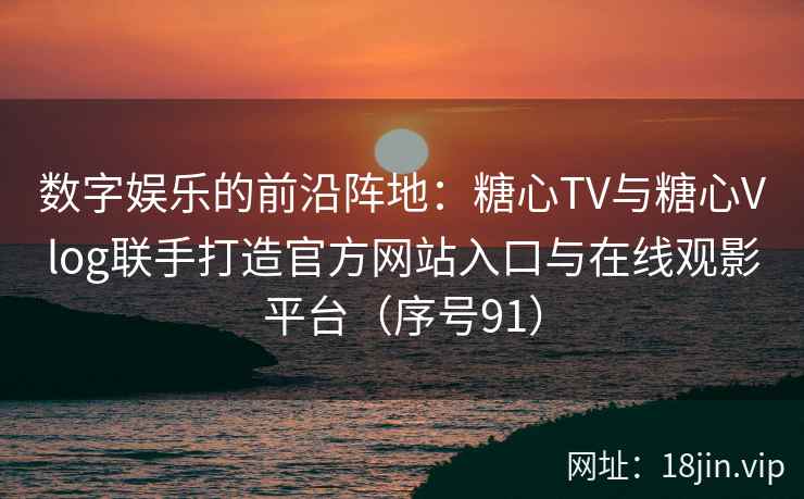 数字娱乐的前沿阵地：糖心TV与糖心Vlog联手打造官方网站入口与在线观影平台（序号91）  第2张