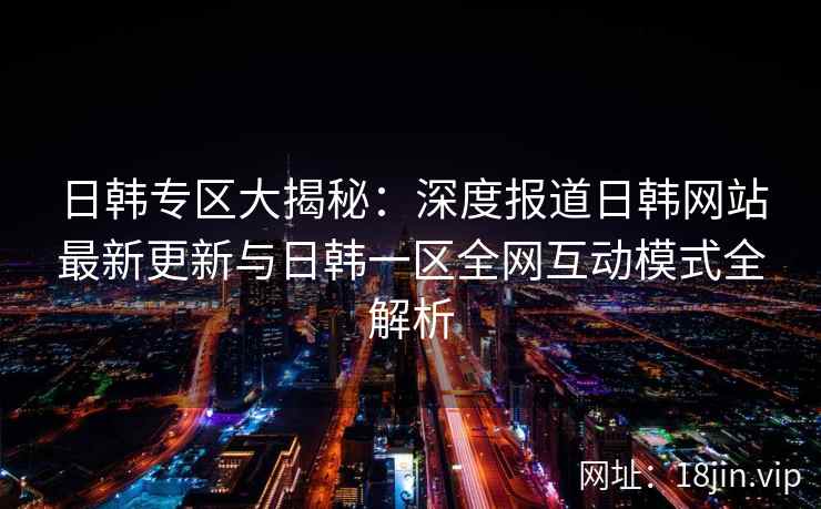 日韩专区大揭秘：深度报道日韩网站最新更新与日韩一区全网互动模式全解析