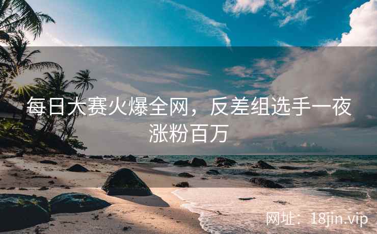 每日大赛火爆全网，反差组选手一夜涨粉百万