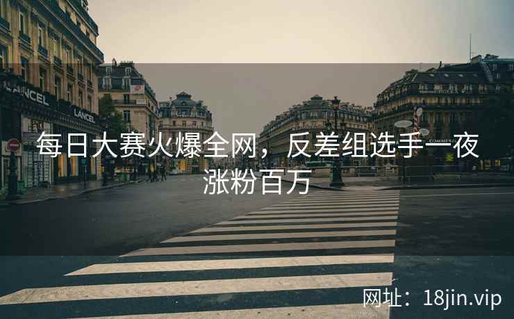 每日大赛火爆全网，反差组选手一夜涨粉百万  第2张