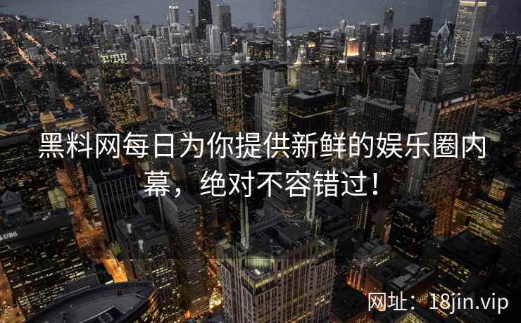 黑料网每日为你提供新鲜的娱乐圈内幕，绝对不容错过！  第2张