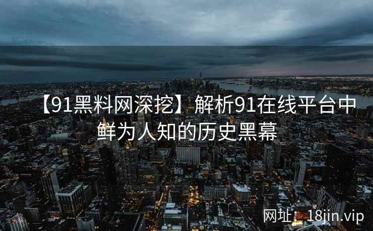【91黑料网深挖】解析91在线平台中鲜为人知的历史黑幕  第2张