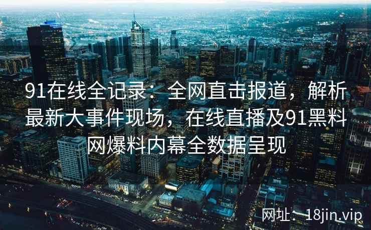 91在线全记录：全网直击报道，解析最新大事件现场，在线直播及91黑料网爆料内幕全数据呈现