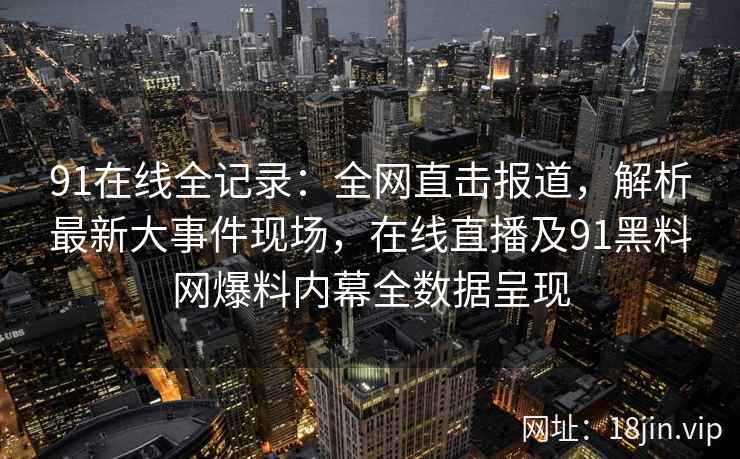 91在线全记录：全网直击报道，解析最新大事件现场，在线直播及91黑料网爆料内幕全数据呈现  第2张