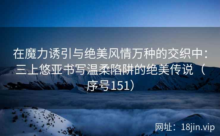 在魔力诱引与绝美风情万种的交织中：三上悠亚书写温柔陷阱的绝美传说（序号151）  第2张