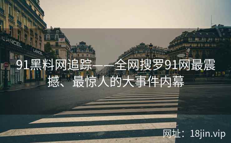 91黑料网追踪——全网搜罗91网最震撼、最惊人的大事件内幕
