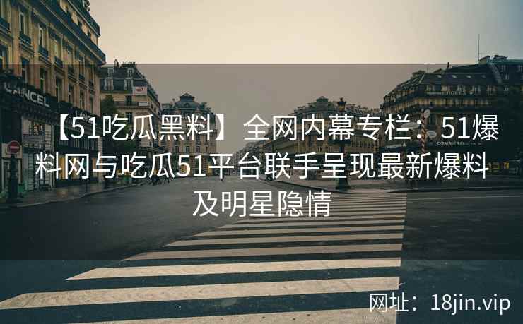 【51吃瓜黑料】全网内幕专栏：51爆料网与吃瓜51平台联手呈现最新爆料及明星隐情
