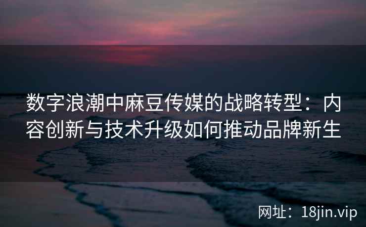 数字浪潮中麻豆传媒的战略转型：内容创新与技术升级如何推动品牌新生  第1张