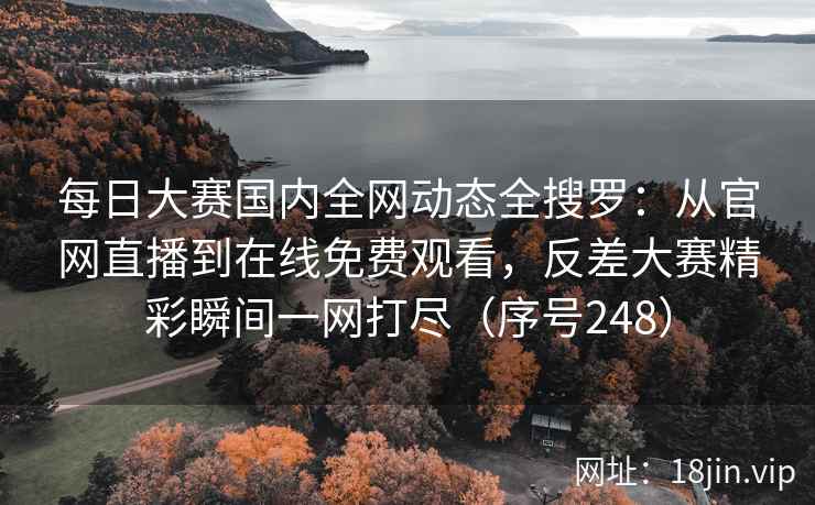 每日大赛国内全网动态全搜罗：从官网直播到在线免费观看，反差大赛精彩瞬间一网打尽（序号248）
