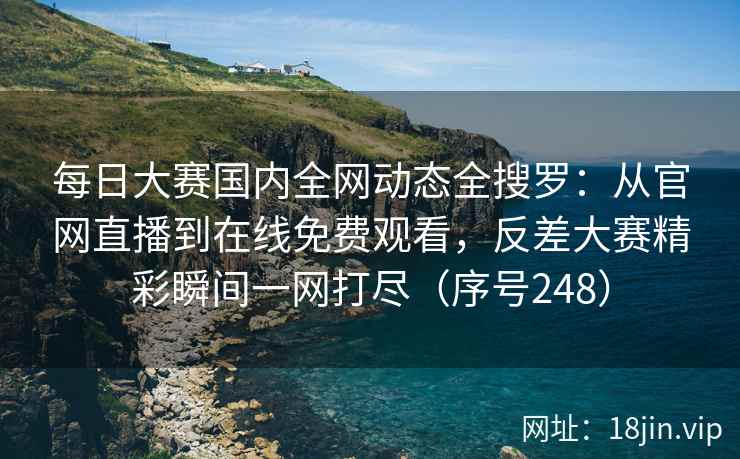 每日大赛国内全网动态全搜罗：从官网直播到在线免费观看，反差大赛精彩瞬间一网打尽（序号248）  第2张