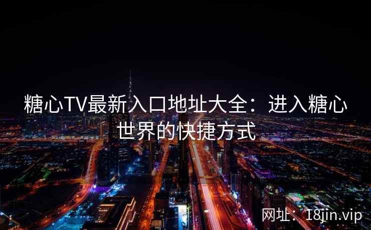 糖心TV最新入口地址大全：进入糖心世界的快捷方式