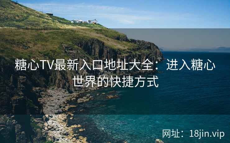 糖心TV最新入口地址大全：进入糖心世界的快捷方式  第2张