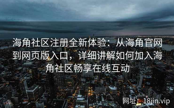 海角社区注册全新体验：从海角官网到网页版入口，详细讲解如何加入海角社区畅享在线互动  第2张