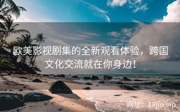 欧美影视剧集的全新观看体验，跨国文化交流就在你身边！